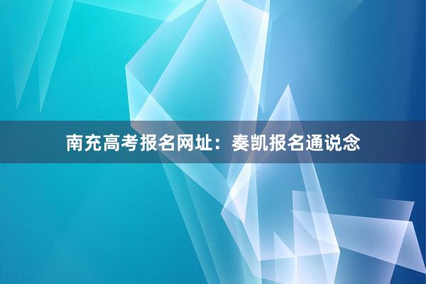 南充高考报名网址：奏凯报名通说念
