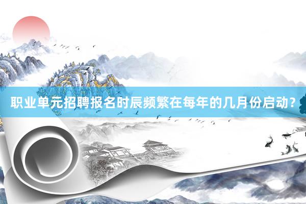 职业单元招聘报名时辰频繁在每年的几月份启动？