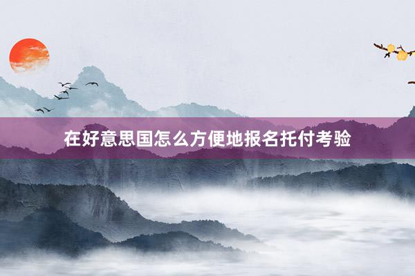 在好意思国怎么方便地报名托付考验