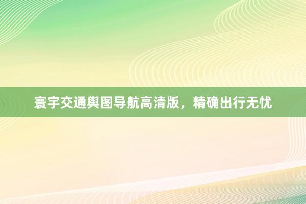 寰宇交通舆图导航高清版，精确出行无忧
