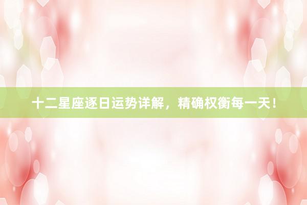 十二星座逐日运势详解，精确权衡每一天！