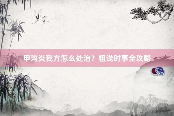 甲沟炎我方怎么处治？粗浅时事全攻略