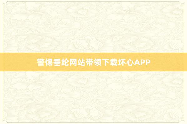 警惕垂纶网站带领下载坏心APP