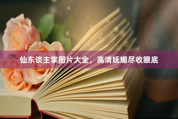 仙东谈主掌图片大全，高清妩媚尽收眼底