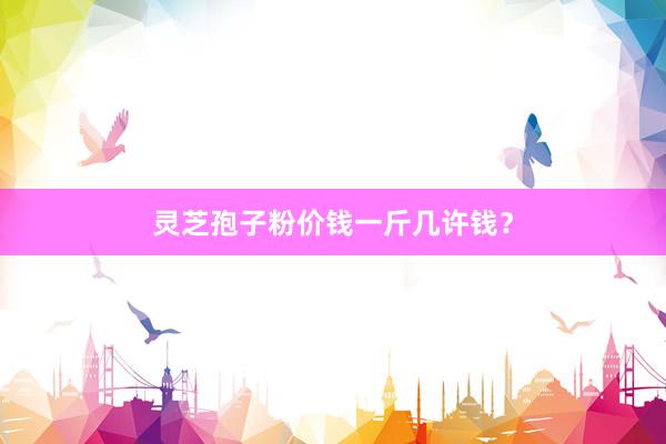 灵芝孢子粉价钱一斤几许钱？