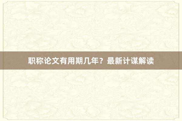 职称论文有用期几年？最新计谋解读